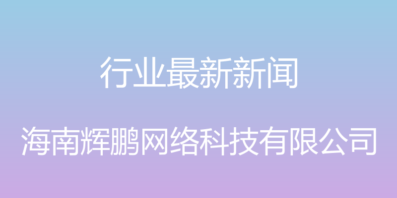 行业最新新闻 - 海南辉鹏网络科技有限公司