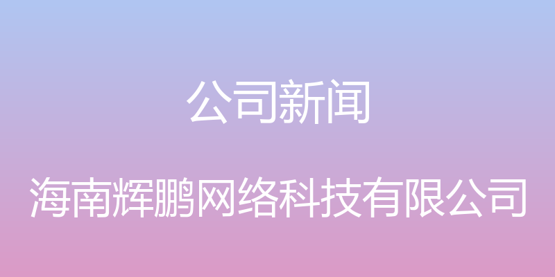 公司新闻 - 海南辉鹏网络科技有限公司